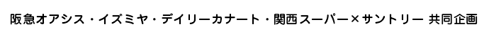 阪急オアシス・イズミヤ・デイリーカナート・関西スーパー×サントリー 共同企画